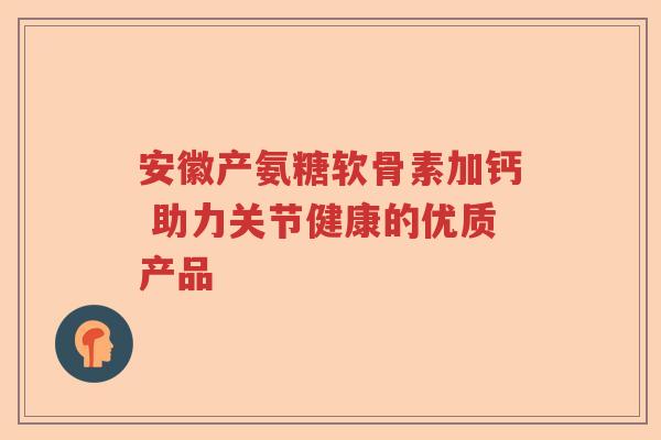 安徽产氨糖软骨素加钙 助力关节健康的优质产品 安徽产氨糖软骨素加钙 助力关节健康的优质产品