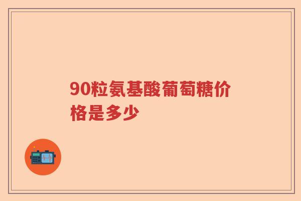 90粒氨基酸葡萄糖价格是多少 90粒氨基酸葡萄糖价格是多少