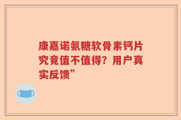 康嘉诺氨糖软骨素钙片究竟值不值得？用户真实反馈”