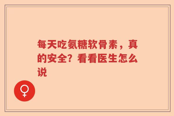 每天吃氨糖软骨素,真的安全?看看医生怎么说 每天吃氨糖软骨素,真的安全?看看医生怎么说