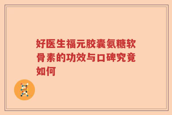 好医生福元胶囊氨糖软骨素的功效与口碑究竟如何 好医生福元胶囊氨糖软骨素的功效与口碑究竟如何