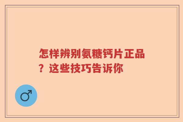 怎样辨别氨糖钙片正品?这些技巧告诉你 怎样辨别氨糖钙片正品?这些技巧告诉你