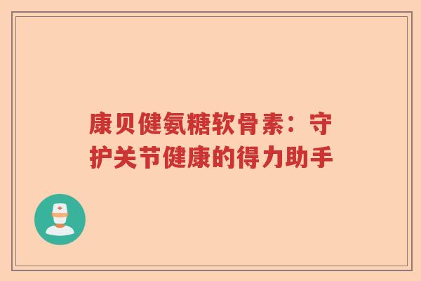 康贝健氨糖软骨素:守护关节健康的得力助手 康贝健氨糖软骨素:守护关节健康的得力助手