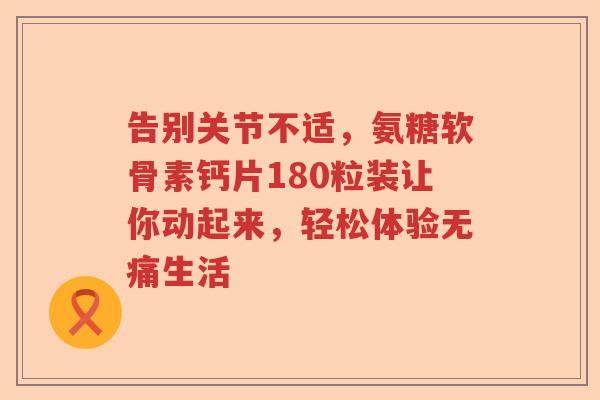 告别关节不适,氨糖软骨素钙片180粒装让你动起来,轻松体验无痛生活 告别关节不适,氨糖软骨素钙片180粒装让你动起来,轻松体验无痛生活
