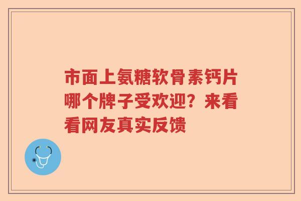 市面上氨糖软骨素钙片哪个牌子受欢迎?来看看网友真实反馈 市面上氨糖软骨素钙片哪个牌子受欢迎?来看看网友真实反馈