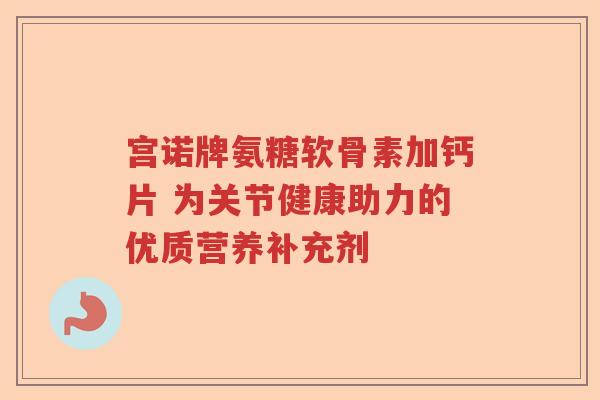 宫诺牌氨糖软骨素加钙片 为关节健康助力的优质营养补充剂 宫诺牌氨糖软骨素加钙片 为关节健康助力的优质营养补充剂