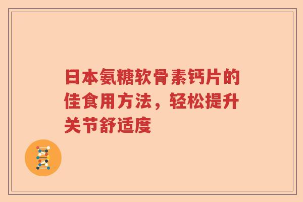 日本氨糖软骨素钙片的佳食用方法,轻松提升关节舒适度 日本氨糖软骨素钙片的佳食用方法,轻松提升关节舒适度