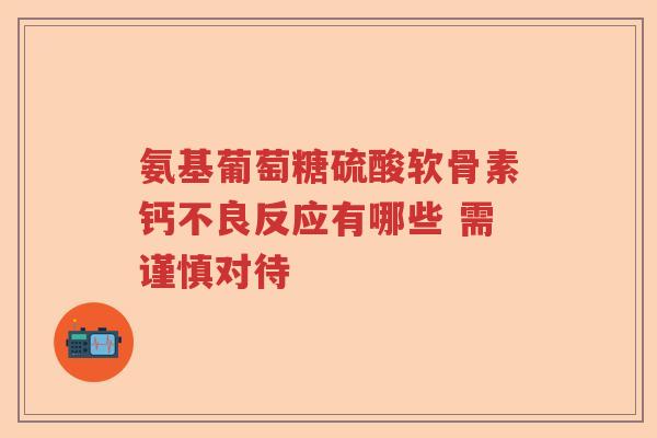 氨基葡萄糖硫酸软骨素钙不良反应有哪些 需谨慎对待 氨基葡萄糖硫酸软骨素钙不良反应有哪些 需谨慎对待