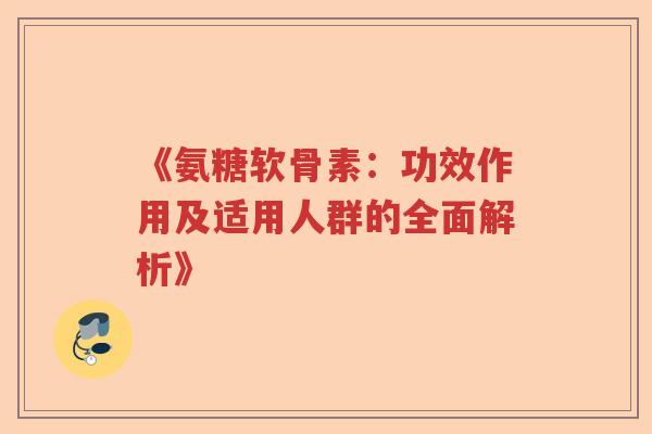 《氨糖软骨素：功效作用及适用人群的全面解析》
