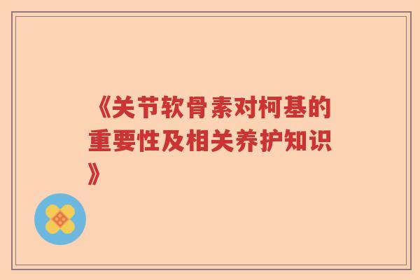 《关节软骨素对柯基的重要性及相关养护知识》 《关节软骨素对柯基的重要性及相关养护知识》