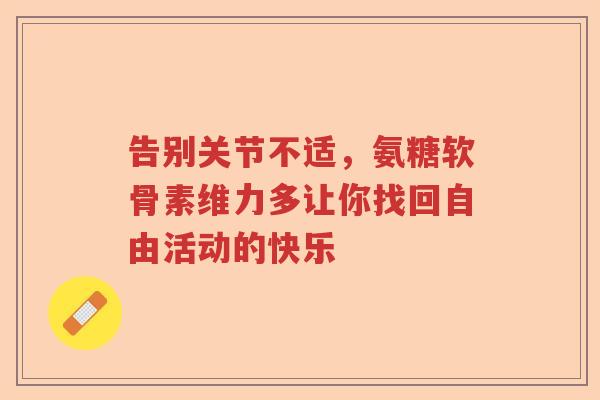 告别关节不适,氨糖软骨素维力多让你找回自由活动的快乐 告别关节不适,氨糖软骨素维力多让你找回自由活动的快乐