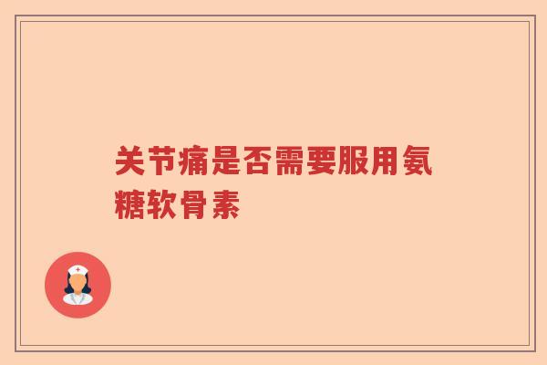 关节痛是否需要服用氨糖软骨素 关节痛是否需要服用氨糖软骨素