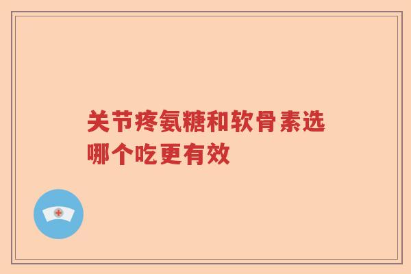 关节疼氨糖和软骨素选哪个吃更有效 关节疼氨糖和软骨素选哪个吃更有效