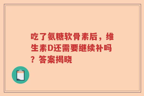 吃了氨糖软骨素后，维生素D还需要继续补吗？答案揭晓
