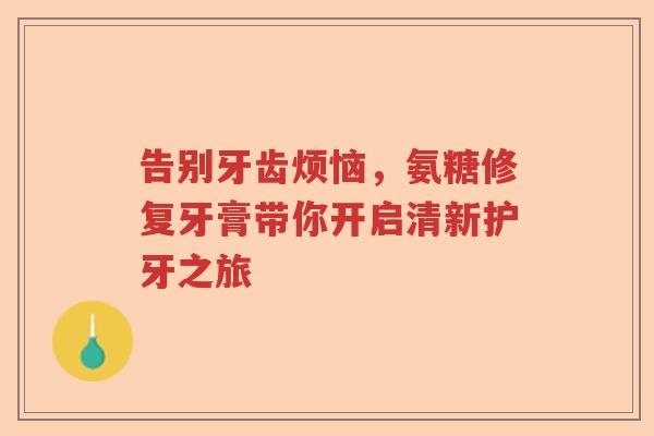 告别牙齿烦恼,氨糖修复牙膏带你开启清新护牙之旅 告别牙齿烦恼,氨糖修复牙膏带你开启清新护牙之旅