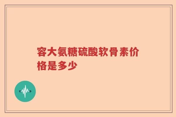 容大氨糖硫酸软骨素价格是多少
