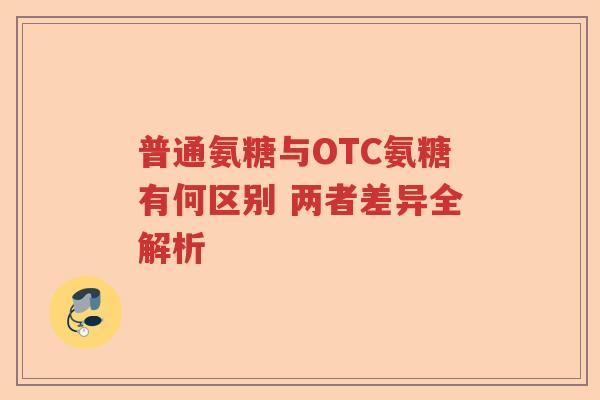 普通氨糖与OTC氨糖有何区别 两者差异全解析 普通氨糖与OTC氨糖有何区别 两者差异全解析
