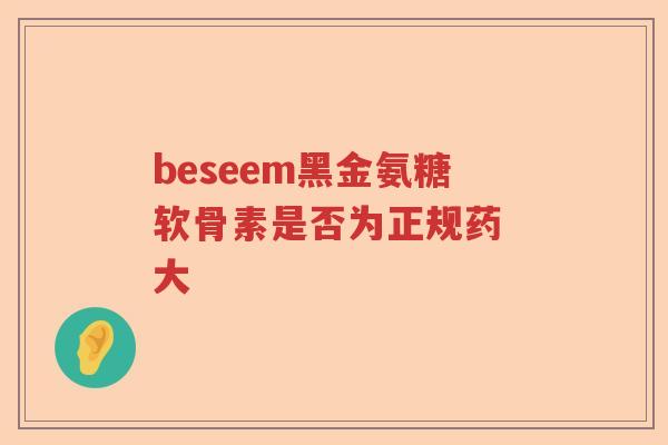beseem黑金氨糖软骨素是否为正规药 大 beseem黑金氨糖软骨素是否为正规药 大