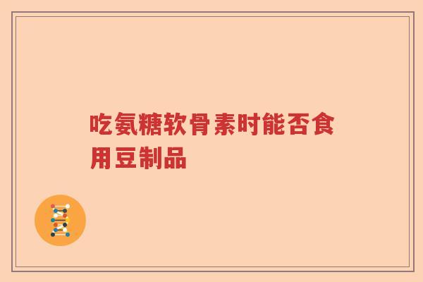 吃氨糖软骨素时能否食用豆制品