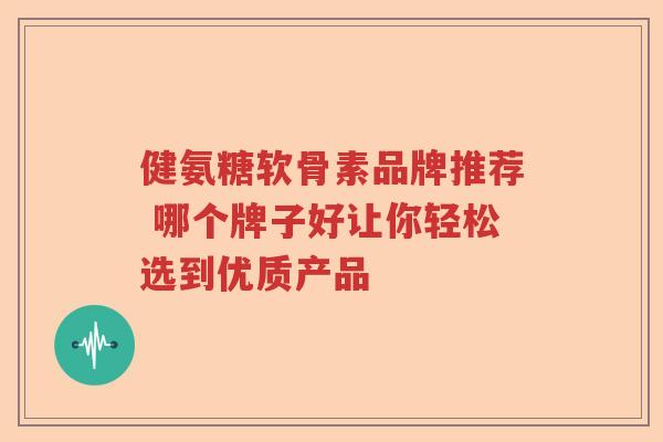 健氨糖软骨素品牌推荐 哪个牌子好让你轻松选到优质产品 健氨糖软骨素品牌推荐 哪个牌子好让你轻松选到优质产品
