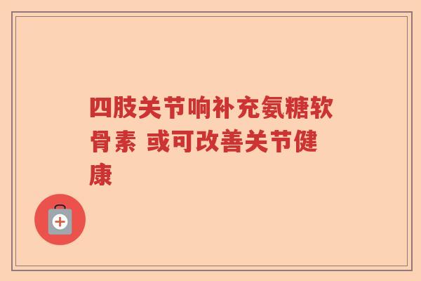 四肢关节响补充氨糖软骨素 或可改善关节健康