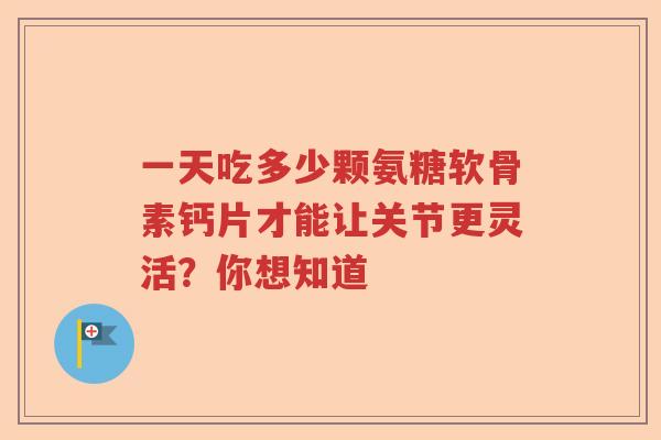一天吃多少颗氨糖软骨素钙片才能让关节更灵活?你想知道 一天吃多少颗氨糖软骨素钙片才能让关节更灵活?你想知道