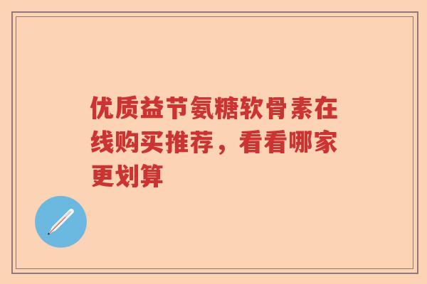 优质益节氨糖软骨素在线购买推荐，看看哪家更划算