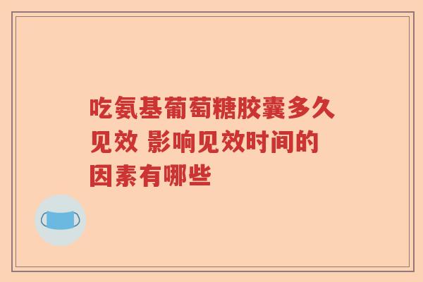 吃氨基葡萄糖胶囊多久见效 影响见效时间的因素有哪些 吃氨基葡萄糖胶囊多久见效 影响见效时间的因素有哪些
