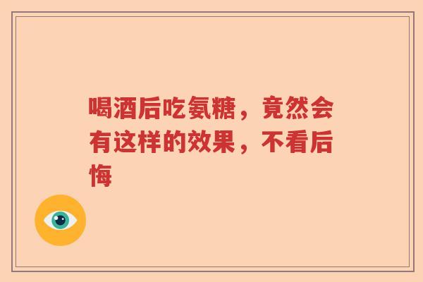 喝酒后吃氨糖,竟然会有这样的效果,不看后悔 喝酒后吃氨糖,竟然会有这样的效果,不看后悔