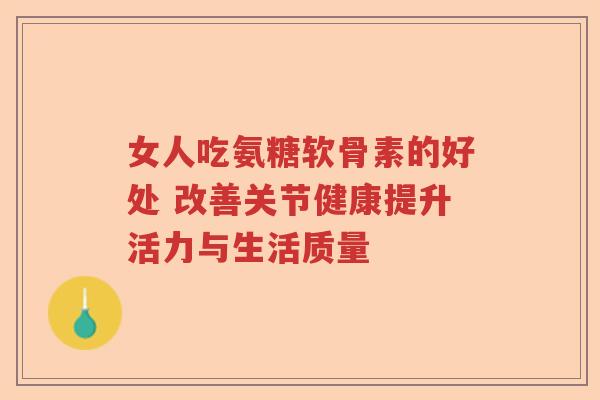 女人吃氨糖软骨素的好处 改善关节健康提升活力与生活质量