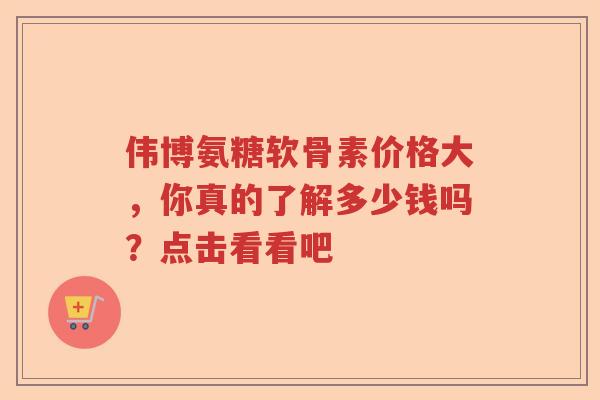 伟博氨糖软骨素价格大,你真的了解多少钱吗?点击看看吧 伟博氨糖软骨素价格大,你真的了解多少钱吗?点击看看吧