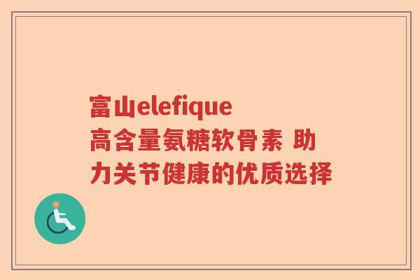 富山elefique高含量氨糖软骨素 助力关节健康的优质选择
