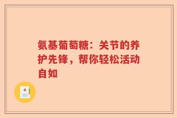 氨基葡萄糖:关节的养护先锋,帮你轻松活动自如 氨基葡萄糖:关节的养护先锋,帮你轻松活动自如