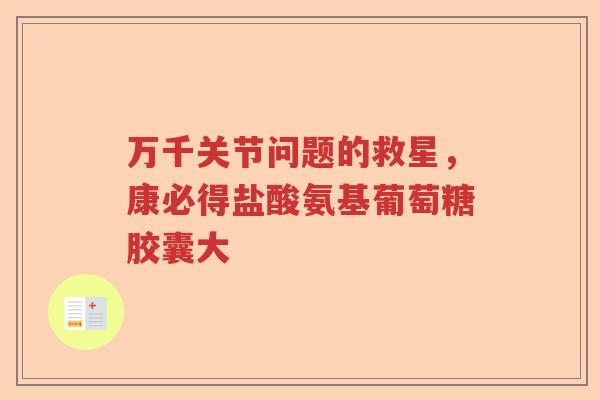 万千关节问题的救星,康必得盐酸氨基葡萄糖胶囊大 万千关节问题的救星,康必得盐酸氨基葡萄糖胶囊大