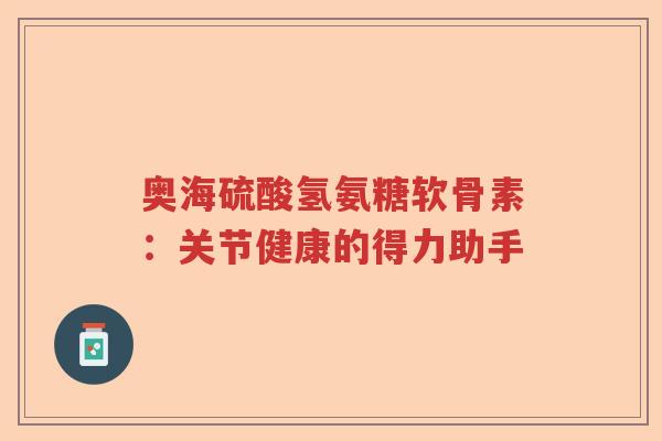 奥海硫酸氢氨糖软骨素:关节健康的得力助手 奥海硫酸氢氨糖软骨素:关节健康的得力助手