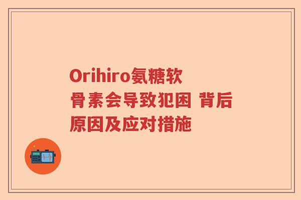 Orihiro氨糖软骨素会导致犯困 背后原因及应对措施 Orihiro氨糖软骨素会导致犯困 背后原因及应对措施