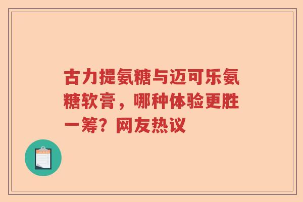 古力提氨糖与迈可乐氨糖软膏,哪种体验更胜一筹?网友热议 古力提氨糖与迈可乐氨糖软膏,哪种体验更胜一筹?网友热议