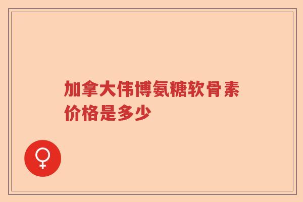 加拿大伟博氨糖软骨素价格是多少 加拿大伟博氨糖软骨素价格是多少