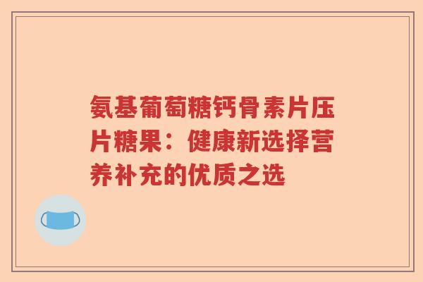 氨基葡萄糖钙骨素片压片糖果：健康新选择营养补充的优质之选