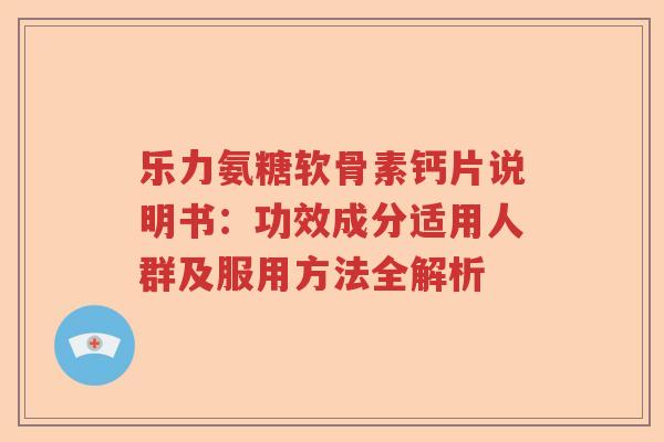 乐力氨糖软骨素钙片说明书：功效成分适用人群及服用方法全解析