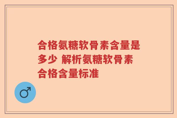 合格氨糖软骨素含量是多少 解析氨糖软骨素合格含量标准 合格氨糖软骨素含量是多少 解析氨糖软骨素合格含量标准