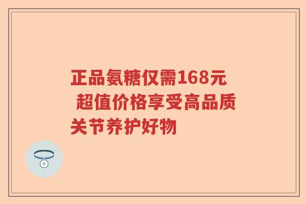 正品氨糖仅需168元 超值价格享受高品质关节养护好物 正品氨糖仅需168元 超值价格享受高品质关节养护好物