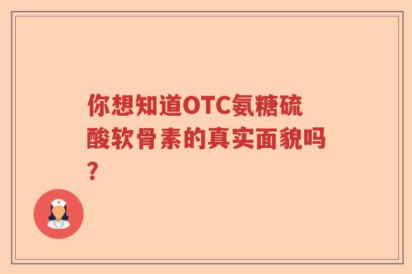 你想知道OTC氨糖硫酸软骨素的真实面貌吗？