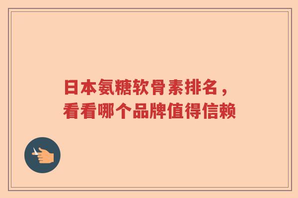 日本氨糖软骨素排名,看看哪个品牌值得信赖 日本氨糖软骨素排名,看看哪个品牌值得信赖