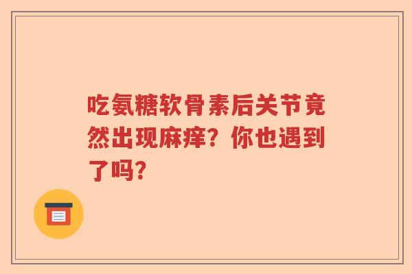 吃氨糖软骨素后关节竟然出现麻痒?你也遇到了吗? 吃氨糖软骨素后关节竟然出现麻痒?你也遇到了吗?