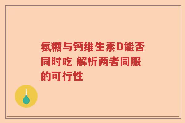 氨糖与钙维生素D能否同时吃 解析两者同服的可行性