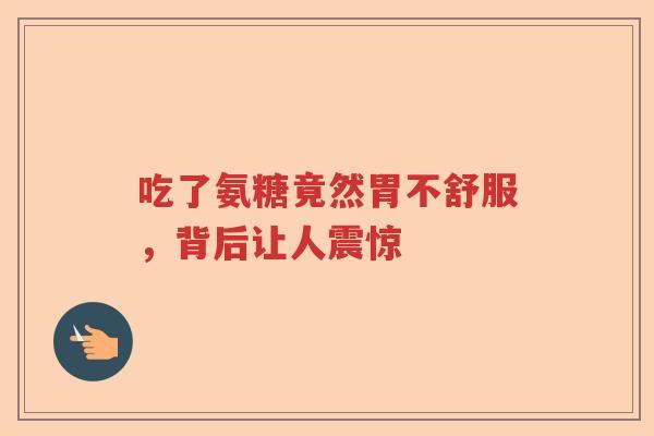 吃了氨糖竟然胃不舒服,背后让人震惊 吃了氨糖竟然胃不舒服,背后让人震惊