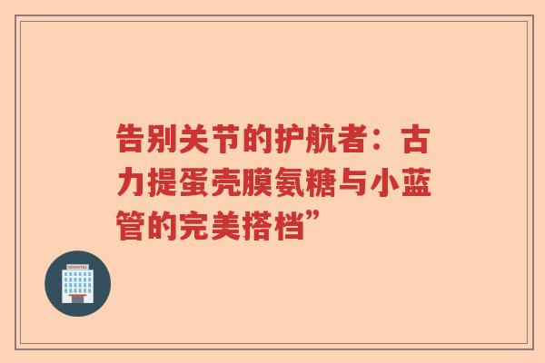 告别关节的护航者：古力提蛋壳膜氨糖与小蓝管的完美搭档”