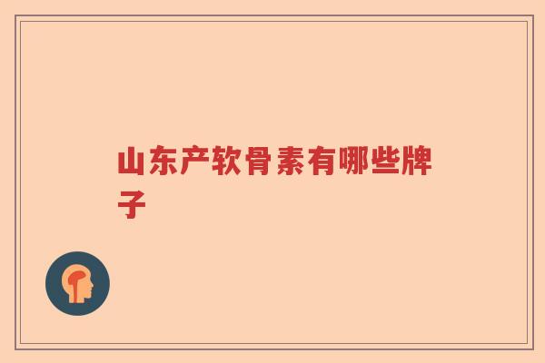 山东产软骨素有哪些牌子 山东产软骨素有哪些牌子