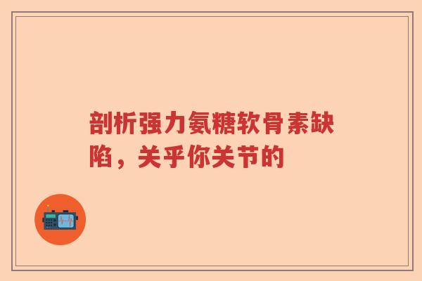 剖析强力氨糖软骨素缺陷，关乎你关节的
